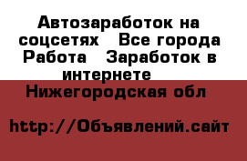 Автозаработок на соцсетях - Все города Работа » Заработок в интернете   . Нижегородская обл.